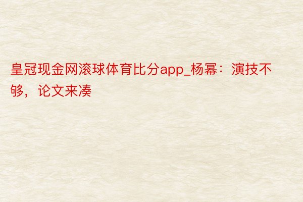 皇冠现金网滚球体育比分app_杨幂：演技不够，论文来凑