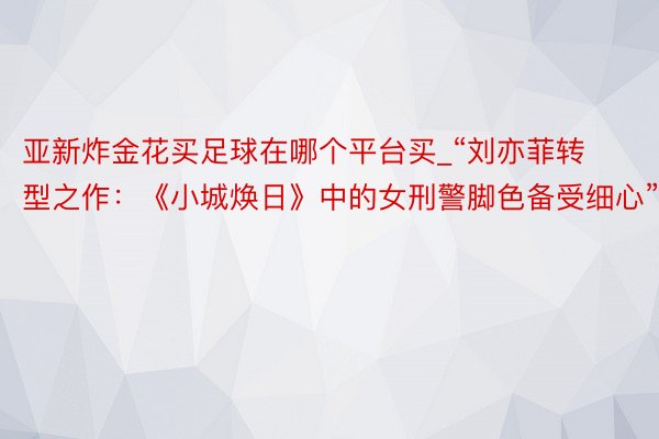 亚新炸金花买足球在哪个平台买_“刘亦菲转型之作：《小城焕日》中的女刑警脚色备受细心”