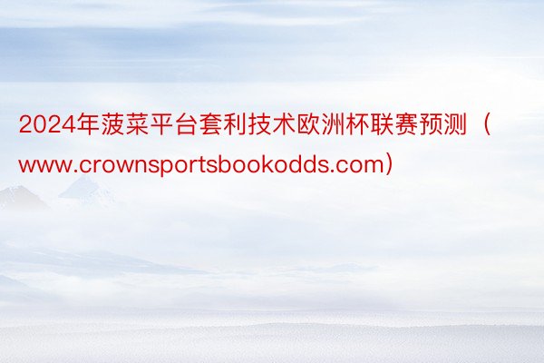 2024年菠菜平台套利技术欧洲杯联赛预测（www.crownsportsbookodds.com）