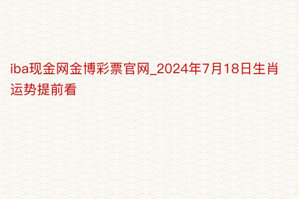 iba现金网金博彩票官网_2024年7月18日生肖运势提前看