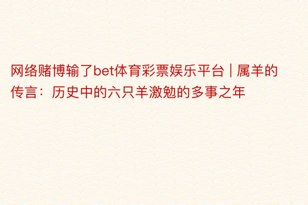 网络赌博输了bet体育彩票娱乐平台 | 属羊的传言：历史中的六只羊激勉的多事之年