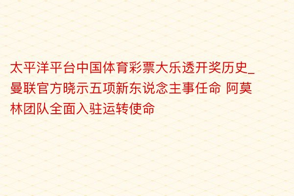 太平洋平台中国体育彩票大乐透开奖历史_曼联官方晓示五项新东说念主事任命 阿莫林团队全面入驻运转使命