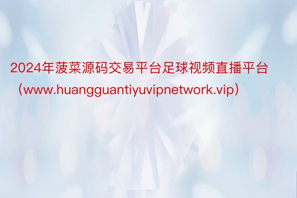 2024年菠菜源码交易平台足球视频直播平台（www.huangguantiyuvipnetwork.vip）