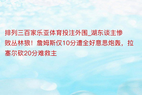 排列三百家乐亚体育投注外围_湖东谈主惨败丛林狼！詹姆斯仅10分遭全好意思炮轰，拉塞尔砍20分难救主