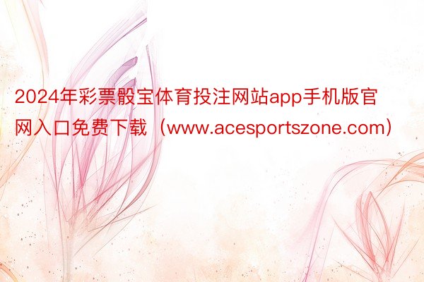 2024年彩票骰宝体育投注网站app手机版官网入口免费下载（www.acesportszone.com）