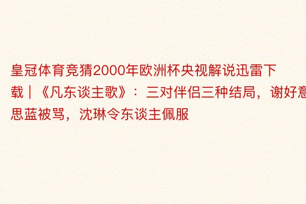 皇冠体育竞猜2000年欧洲杯央视解说迅雷下载 | 《凡东谈主歌》：三对伴侣三种结局，谢好意思蓝被骂，沈琳令东谈主佩服