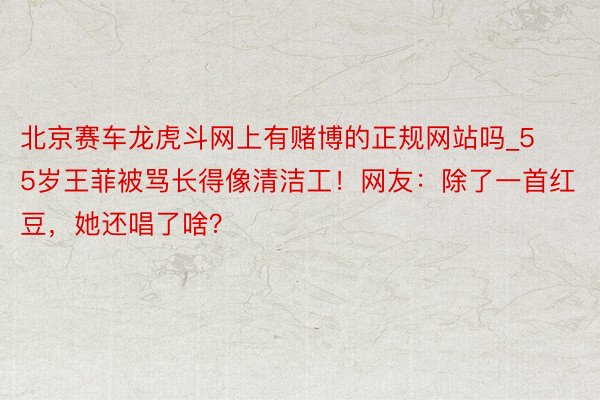 北京赛车龙虎斗网上有赌博的正规网站吗_55岁王菲被骂长得像清洁工！网友：除了一首红豆，她还唱了啥？