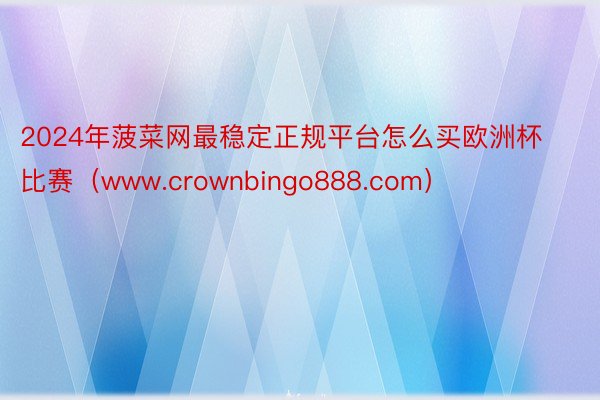 2024年菠菜网最稳定正规平台怎么买欧洲杯比赛（www.crownbingo888.com）