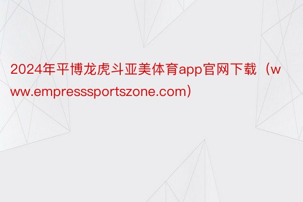 2024年平博龙虎斗亚美体育app官网下载（www.empresssportszone.com）