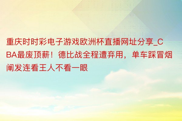 重庆时时彩电子游戏欧洲杯直播网址分享_CBA最废顶薪！德比战全程遭弃用，单车踩冒烟阐发连看王人不看一眼