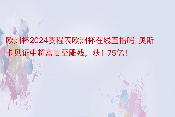 欧洲杯2024赛程表欧洲杯在线直播吗_奥斯卡见证中超富贵至雕残，获1.75亿！