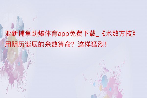 亚新捕鱼劲爆体育app免费下载_《术数方技》用阴历诞辰的余数算命？这样猛烈！