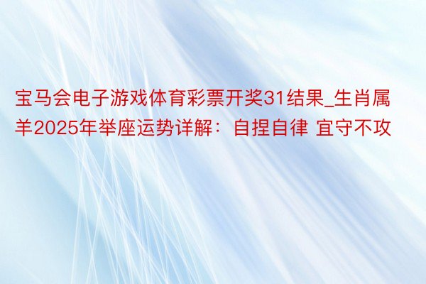 宝马会电子游戏体育彩票开奖31结果_生肖属羊2025年举座运势详解：自捏自律 宜守不攻