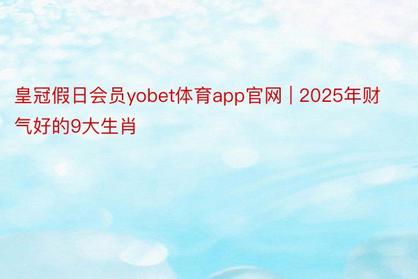 皇冠假日会员yobet体育app官网 | 2025年财气好的9大生肖