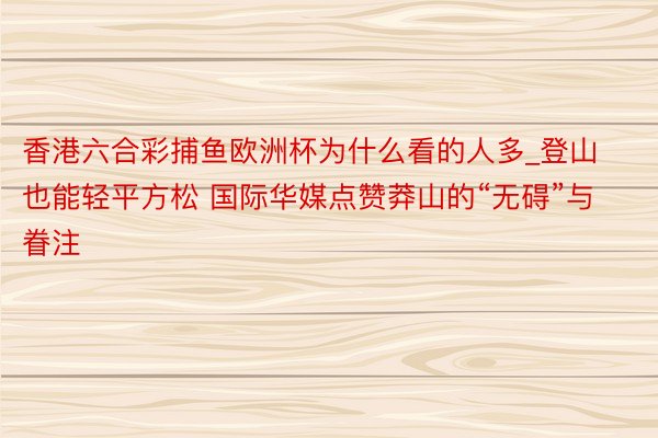 香港六合彩捕鱼欧洲杯为什么看的人多_登山也能轻平方松 国际华媒点赞莽山的“无碍”与眷注