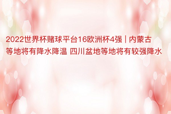 2022世界杯赌球平台16欧洲杯4强 | 内蒙古等地将有降水降温 四川盆地等地将有较强降水