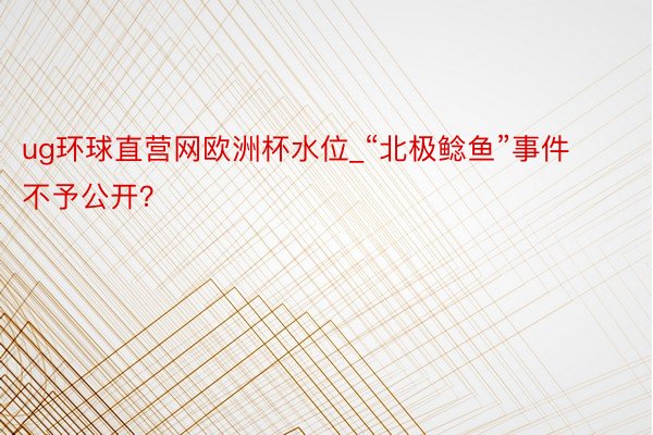 ug环球直营网欧洲杯水位_“北极鲶鱼”事件不予公开？