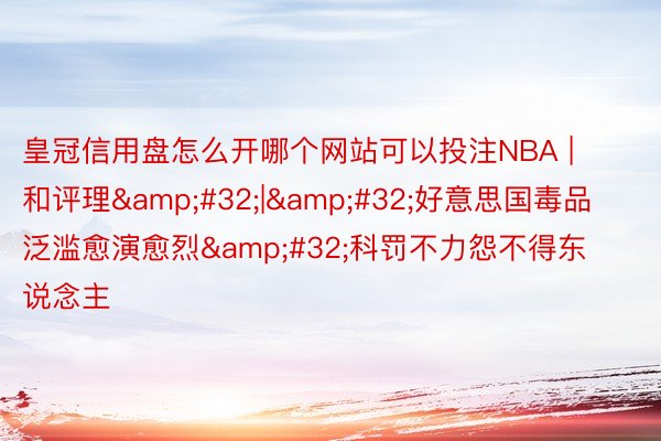 皇冠信用盘怎么开哪个网站可以投注NBA | 和评理&#32;|&#32;好意思国毒品泛滥愈演愈烈&#32;科罚不力怨不得东说念主