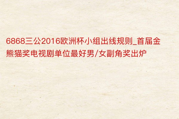 6868三公2016欧洲杯小组出线规则_首届金熊猫奖电视剧单位最好男/女副角奖出炉