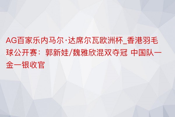 AG百家乐内马尔·达席尔瓦欧洲杯_香港羽毛球公开赛：郭新娃/魏雅欣混双夺冠 中国队一金一银收官