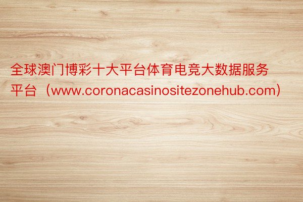 全球澳门博彩十大平台体育电竞大数据服务平台（www.coronacasinositezonehub.com）