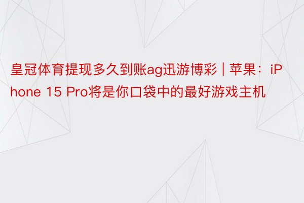 皇冠体育提现多久到账ag迅游博彩 | 苹果：iPhone 15 Pro将是你口袋中的最好游戏主机