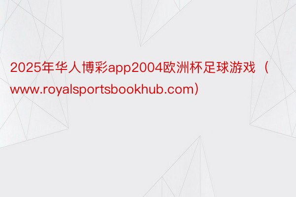 2025年华人博彩app2004欧洲杯足球游戏（www.royalsportsbookhub.com）