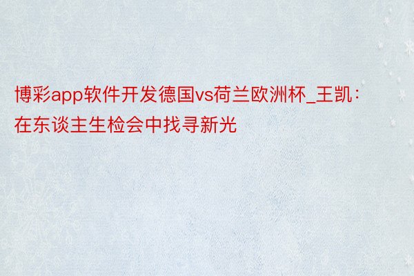 博彩app软件开发德国vs荷兰欧洲杯_王凯：在东谈主生检会中找寻新光