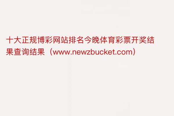 十大正规博彩网站排名今晚体育彩票开奖结果查询结果（www.newzbucket.com）