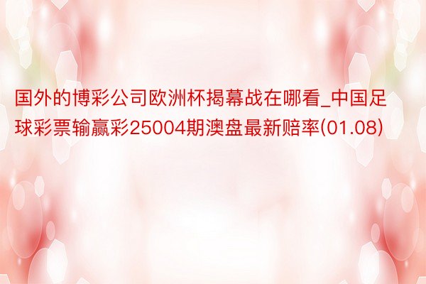 国外的博彩公司欧洲杯揭幕战在哪看_中国足球彩票输赢彩25004期澳盘最新赔率(01.08)