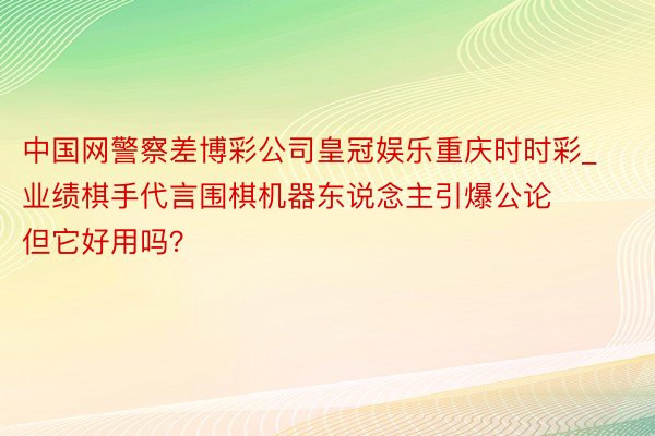 中国网警察差博彩公司皇冠娱乐重庆时时彩_业绩棋手代言围棋机器东说念主引爆公论 但它好用吗？