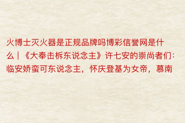 火博士灭火器是正规品牌吗博彩信誉网是什么 | 《大奉击柝东说念主》许七安的崇尚者们：临安娇蛮可东说念主，怀庆登基为女帝，慕南