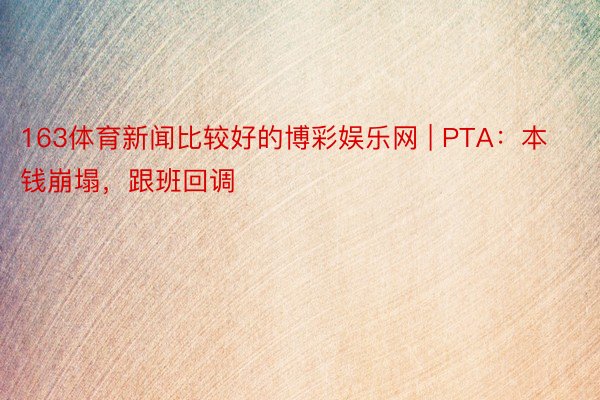 163体育新闻比较好的博彩娱乐网 | PTA：本钱崩塌，跟班回调