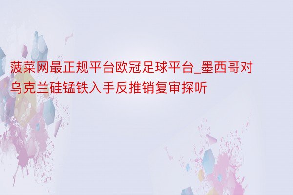 菠菜网最正规平台欧冠足球平台_墨西哥对乌克兰硅锰铁入手反推销复审探听