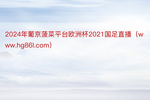 2024年葡京菠菜平台欧洲杯2021国足直播(www.hg86l.com)