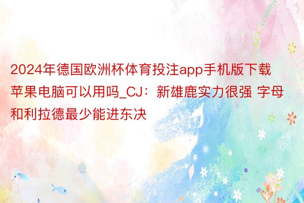 2024年德国欧洲杯体育投注app手机版下载苹果电脑可以用吗_CJ:新雄鹿实力很强 字母和利拉德最少能进东决