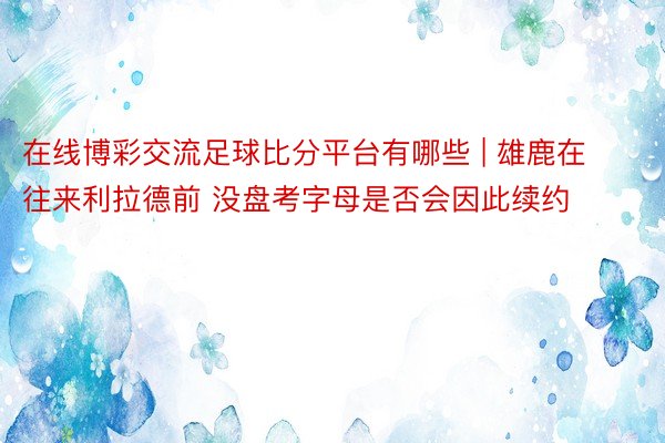 在线博彩交流足球比分平台有哪些 | 雄鹿在往来利拉德前 没盘考字母是否会因此续约