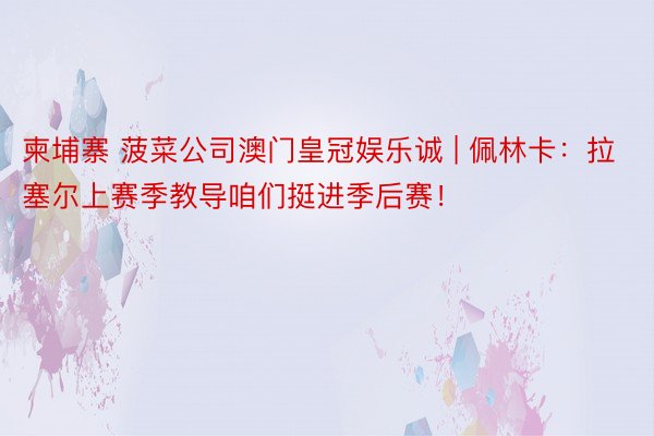 柬埔寨 菠菜公司澳门皇冠娱乐诚 | 佩林卡:拉塞尔上赛季教导咱们挺进季后赛!